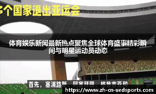 体育娱乐新闻最新热点聚焦全球体育盛事精彩瞬间与明星运动员动态